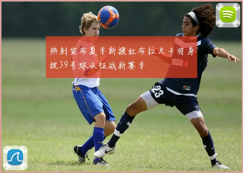 热刺宣布夏季新援杜布拉夫卡将身披39号球衣征战新赛季