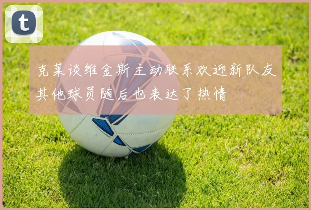 克莱谈维金斯主动联系欢迎新队友其他球员随后也表达了热情